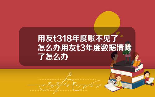 用友t318年度账不见了怎么办用友t3年度数据清除了怎么办
