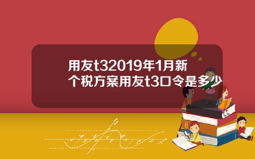 用友t32019年1月新个税方案用友t3口令是多少
