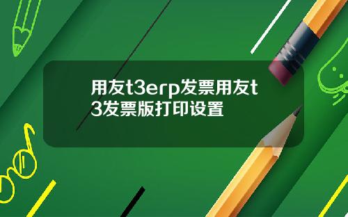 用友t3erp发票用友t3发票版打印设置
