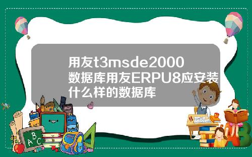 用友t3msde2000数据库用友ERPU8应安装什么样的数据库