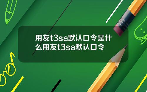 用友t3sa默认口令是什么用友t3sa默认口令
