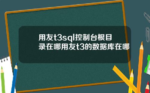 用友t3sql控制台根目录在哪用友t3的数据库在哪