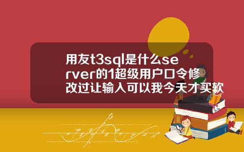 用友t3sql是什么server的1超级用户口令修改过让输入可以我今天才买软件回来怎么4