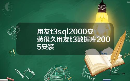 用友t3sql2000安装很久用友t3数据库2005安装