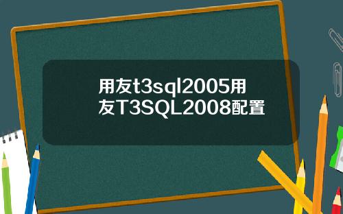 用友t3sql2005用友T3SQL2008配置