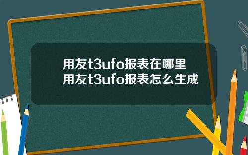 用友t3ufo报表在哪里用友t3ufo报表怎么生成