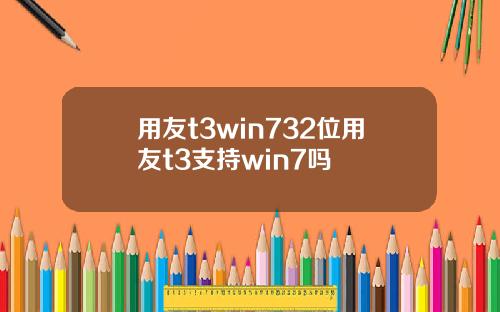 用友t3win732位用友t3支持win7吗