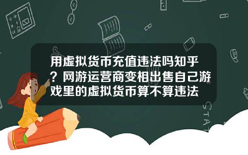 用虚拟货币充值违法吗知乎？网游运营商变相出售自己游戏里的虚拟货币算不算违法