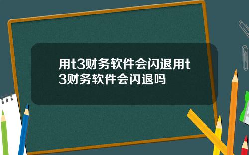 用t3财务软件会闪退用t3财务软件会闪退吗