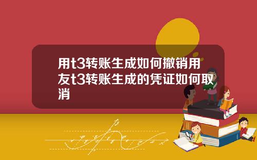 用t3转账生成如何撤销用友t3转账生成的凭证如何取消