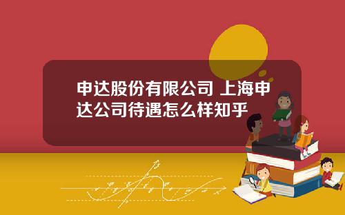 申达股份有限公司 上海申达公司待遇怎么样知乎