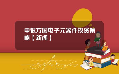 申银万国电子元器件投资策略【新闻】