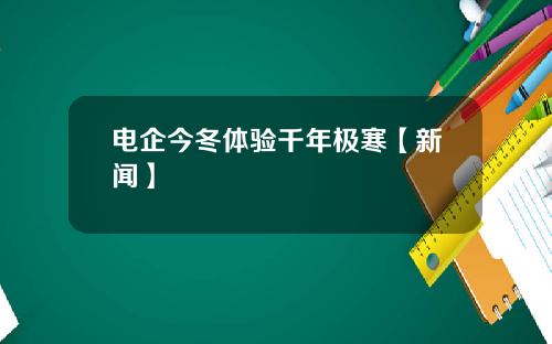 电企今冬体验千年极寒【新闻】