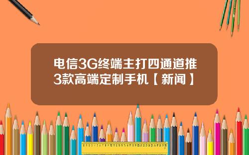 电信3G终端主打四通道推3款高端定制手机【新闻】