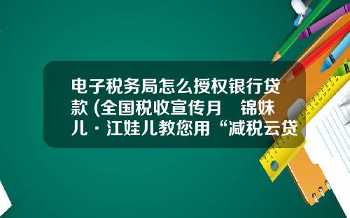 电子税务局怎么授权银行贷款 (全国税收宣传月▏锦妹儿·江娃儿教您用“减税云贷” 申请贷款)