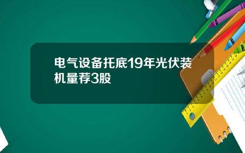 电气设备托底19年光伏装机量荐3股