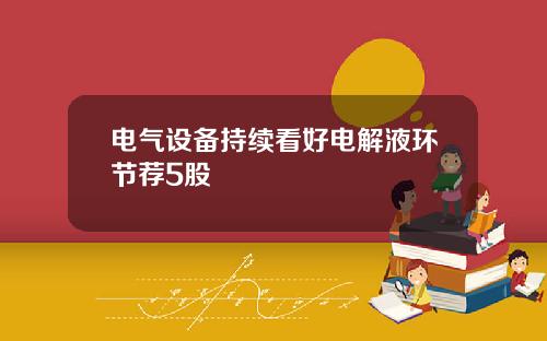 电气设备持续看好电解液环节荐5股