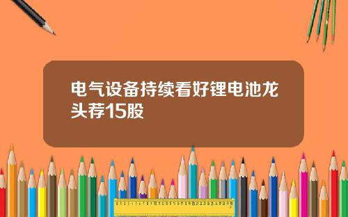 电气设备持续看好锂电池龙头荐15股