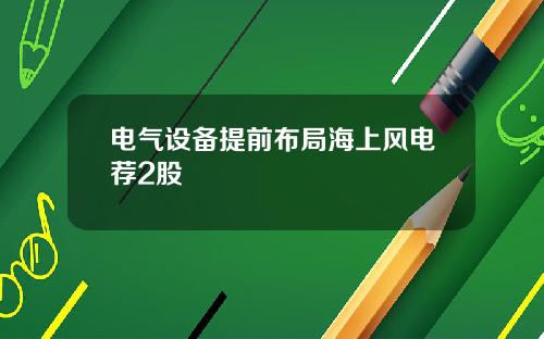 电气设备提前布局海上风电荐2股