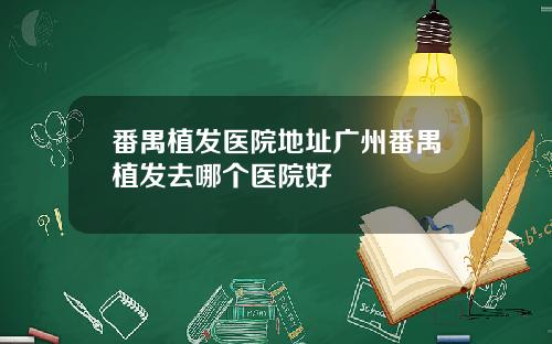 番禺植发医院地址广州番禺植发去哪个医院好