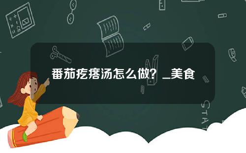番茄疙瘩汤怎么做？_美食