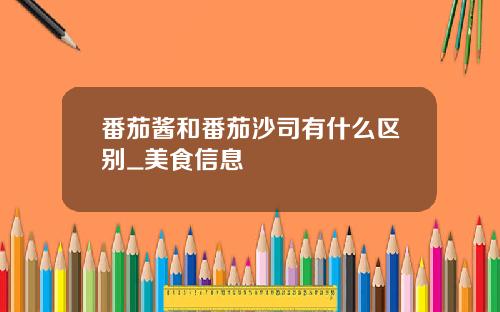 番茄酱和番茄沙司有什么区别_美食信息