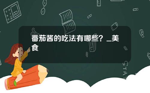 番茄酱的吃法有哪些？_美食