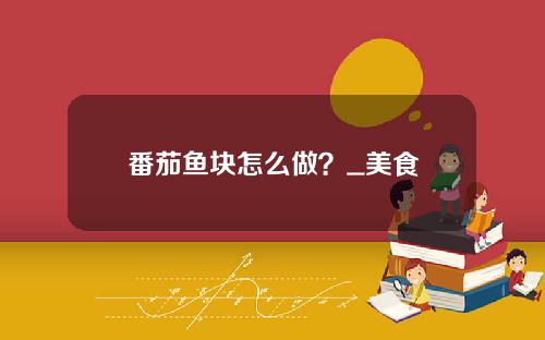 番茄鱼块怎么做？_美食