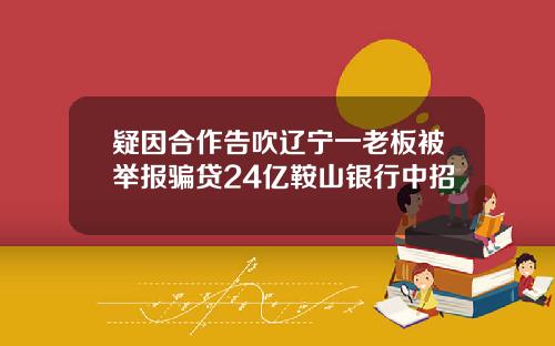 疑因合作告吹辽宁一老板被举报骗贷24亿鞍山银行中招