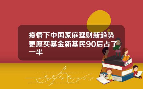 疫情下中国家庭理财新趋势更愿买基金新基民90后占了一半
