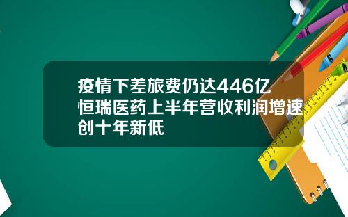 疫情下差旅费仍达446亿恒瑞医药上半年营收利润增速创十年新低