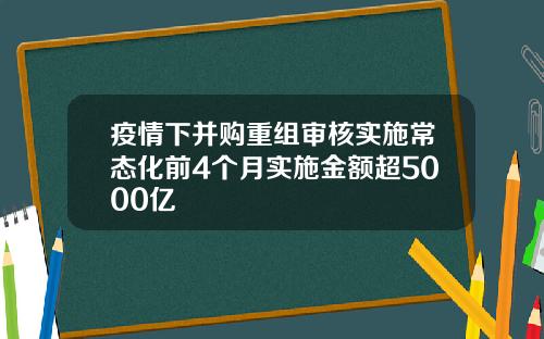 疫情下并购重组审核实施常态化前4个月实施金额超5000亿