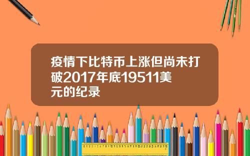 疫情下比特币上涨但尚未打破2017年底19511美元的纪录
