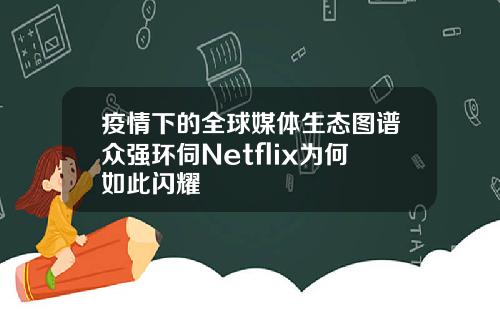 疫情下的全球媒体生态图谱众强环伺Netflix为何如此闪耀