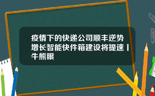 疫情下的快递公司顺丰逆势增长智能快件箱建设将提速丨牛熊眼