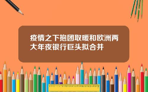 疫情之下抱团取暖和欧洲两大年夜银行巨头拟合并