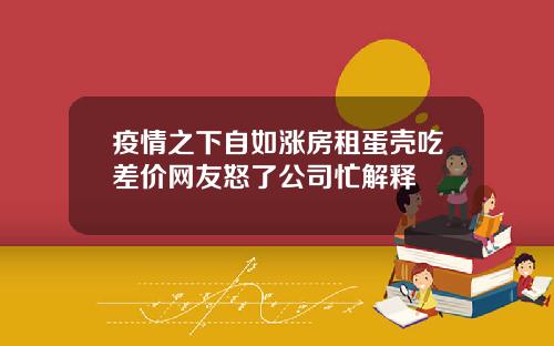 疫情之下自如涨房租蛋壳吃差价网友怒了公司忙解释