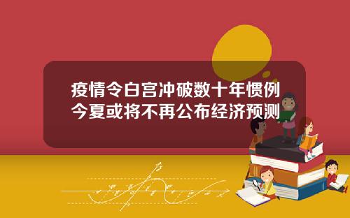 疫情令白宫冲破数十年惯例今夏或将不再公布经济预测