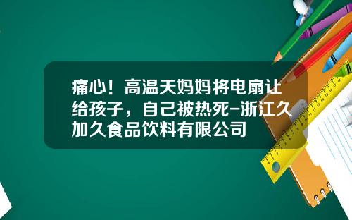 痛心！高温天妈妈将电扇让给孩子，自己被热死-浙江久加久食品饮料有限公司