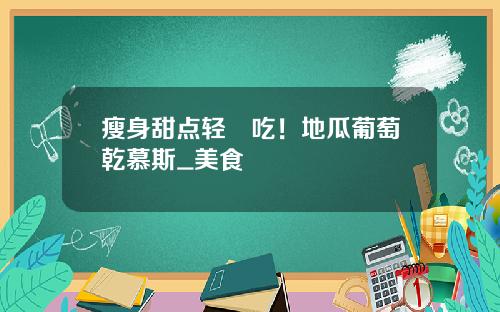 瘦身甜点轻鬆吃！地瓜葡萄乾慕斯_美食