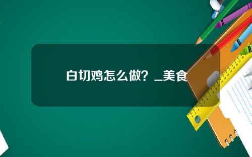 白切鸡怎么做？_美食