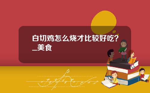 白切鸡怎么烧才比较好吃？_美食
