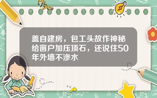 盖自建房，包工头故作神秘给窗户加压顶石，还说住50年外墙不渗水