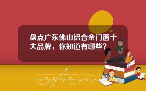 盘点广东佛山铝合金门窗十大品牌，你知道有哪些？