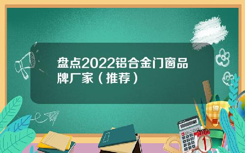 盘点2022铝合金门窗品牌厂家（推荐）