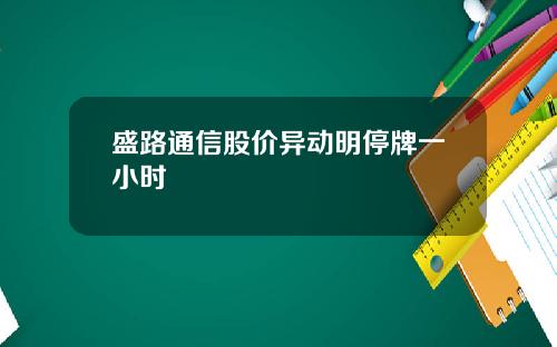 盛路通信股价异动明停牌一小时