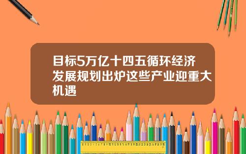 目标5万亿十四五循环经济发展规划出炉这些产业迎重大机遇