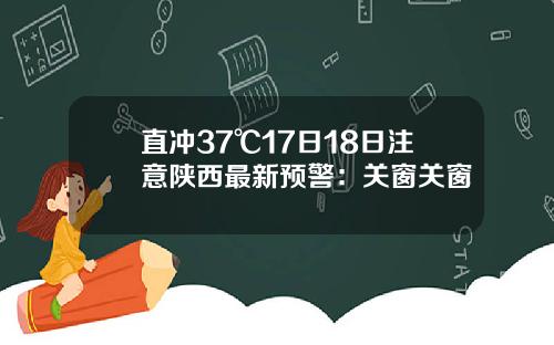 直冲37℃17日18日注意陕西最新预警：关窗关窗