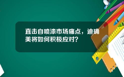 直击自喷漆市场痛点，迪确美将如何积极应对？