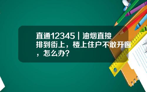 直通12345｜油烟直接排到街上，楼上住户不敢开窗，怎么办？